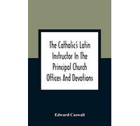 The Catholic'S Latin Instructor In The Principal Church Offices And Devotions; For The Use Of Choirs, Convents, And Mission Schools And For Self-Teaching