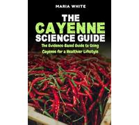 The Cayenne Science Guide: The Evidence-Based Guide to Using Cayenne for a Healthier Lifestyle