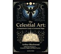 The Celestial Art: A Comprehensive Guide to Ceremonial Magic: Unlock the Secrets of Grimoires, Angels, and Ritual Practice: 5 (The Western Esoteric Tradition: Studies in Ancient Mystery Arts)