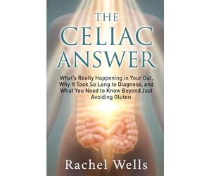 The Celiac Answer: What's Really Happening in Your Gut, Why It Took So Long to Diagnose, and What You Need to Know Beyond Just Avoiding Gluten