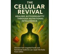 The Cellular Revival Healing Autoimmunity Through Nutritional Intelligence: Discover how targeted foods and functional medicine can repair the body from within