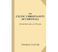 The Celtic Christianity of Cornwall: Divers Sketches and Studies