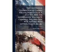 The Centennial Celebration at Cherry Valley, Otsego co. N. Y. July 4th, 1840. The Addresses of William W. Campbell, esq. and Gov. W. H. Seward, With Letters, Toasts, &c., &c