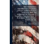 The Centennial Celebration at Cherry Valley, Otsego co. N. Y. July 4th, 1840. The Addresses of William W. Campbell, esq. and Gov. W. H. Seward, With Letters, Toasts, &c., &c