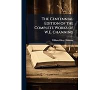 The Centennial Edition of the Complete Works of W.E. Channing