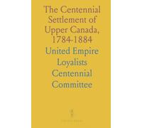 The Centennial Settlement of Upper Canada, 1784-1884: Events at Adolphustown, Toronto, Niagara & U. E. List Appendix