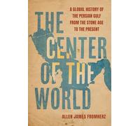 The Center of the World : A Global History of the Persian Gulf from the Stone Age to the Present
