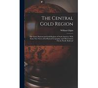 The Central Gold Region: The Grain, Pastoral and Gold Regions of North America. With Some New Views of Its Physical Geography; and Observations On the Pacific Railroad