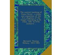The central teaching of Jesus Christ : a study and exposition of the five chapters of the Gospel according to St. John, XIII. to XVII. inclusive ..