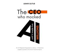 The CEO who mocked AI (until it made him millions): A Business Leader’s Guide to Artificial Intelligence Driven Transformation