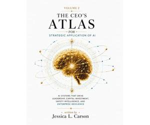 The CEO's Atlas for Strategic Application of AI: Volume 2: AI Systems that drive leadership, capital investment, safety intelligence, and enterprise resilience.