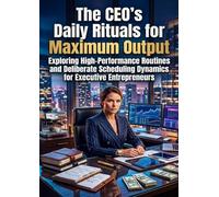 The CEO's Daily Rituals for Maximum Output: Exploring High-Performance Routines and Deliberate Scheduling Dynamics for Executive Entrepreneurs