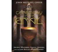 The Ceremony of the Grail: Ancient Mysteries, Gnostic Heresies, and the Lost Rituals of Freemasonry