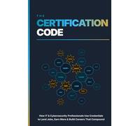 The Certification Code: How IT and Cybersecurity Professionals Use Credentials to Land Jobs, Earn More, and Build Careers That Compound