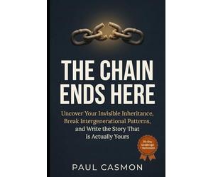 The Chain Ends Here: Uncover Your Invisible Inheritance, Break Intergenerational Patterns, and Write the Story That Is Actually Yours