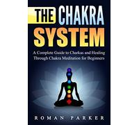 The Chakra System: A Complete Guide to Charkas and Healing Through Chakra Meditation for Beginners