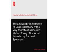 The Chalk and Flint Formation, Its Origin in Harmony With a Very Ancient and a Scientific Modern Theory of the World. Illustrated by Frets and Specimens.