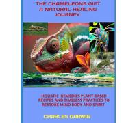 THE CHAMELEON S GIFT A NATURAL HEALING JOURNEY: HOLISTIC REMEDIES PLANT BASED RECIPES AND TIMELESS PRACTICES TO RESTORE MIND BODY AND SPIRIT