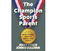 The Champion Sports Parent: Practical Wisdom for Raising Confident, Competitive, Mentally Tough Athletes