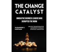 The Change Catalyst: Innovative Business Leaders Who Disrupted the Norm: Unlock Transformative Leadership Through Strategic Disruption