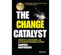 The Change Catalyst: Secrets to Successful and Sustainable Business Change