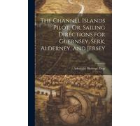 The Channel Islands Pilot, Or, Sailing Directions for Guernsey, Serk, Alderney, and Jersey