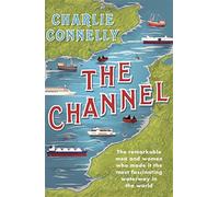 The Channel: The Remarkable Men and Women Who Made It the Most Fascinating Waterway in the World