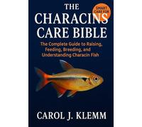 THE CHARACINS CARE BIBLE: The Complete Guide to Raising, Feeding, Breeding, and Understanding Characin Fish