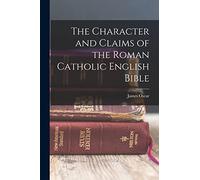 The Character and Claims of the Roman Catholic English Bible