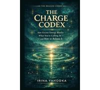 The Charge Codex: How Excess Energy Blocks What You're Calling In - and How to Release It (THE RELEASE CODEX)