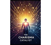 THE CHARISMA CATALYST: Unleash Your Magnetic Influence, Master the Art of Persuasion, and Instantly Command Respect and Attention in Any Room