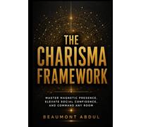 The Charisma Framework: Master Magnetic Presence, Elevate Social Confidence, and Command Any Room