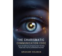 The Charismatic Communication Code: Master the Subtle Cues and Speaking Habits That Make People Listen, Trust You, and Remember Every Word (The Emotional Intelligence Essentials Series)
