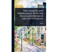 The Charter and Ordinances, With the Rules and Order of the City Councils