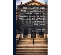 The Charters and Acts of Assembly of the Province of Pennsylvania. In two Volumes ... Compared With the Public Records