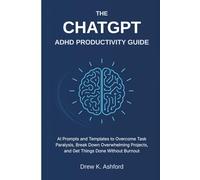 THE CHATGPT ADHD PRODUCTIVITY GUIDE: AI Prompts and Templates to Overcome Task Paralysis, Break Down Overwhelming Projects, and Get Things Done Without Burnout