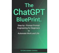 The ChatGPT BluePrint: Step-by-Step Prompt Engineering for Beginners to Automate Work and Life. (Mastering AI: Step-by-Step Artificial Intelligence for Beginners.)