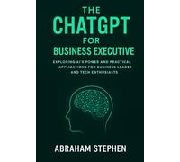 The ChatGPT for Business Executive: Exploring AI’s Power and Practical Applications for Business Leaders and Tech Enthusiasts (AI, Robotic and Gadgets Reviews)