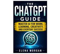The chatgpt guide: Master AI for work, learning, creativity and everyday success