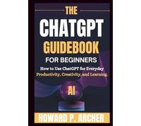 THE CHATGPT GUIDEBOOK FOR BEGINNERS: How To Use Chatgpt For Everyday Productivity, Creativity And Learning. (Mastering Digital Tools)