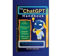 The ChatGPT Handbook: The Definitive Guide to ChatGPT and Its Transformative Potential in Business and Beyond. Explore 110 Best ChatGPT Prompts, Learn Effective Usage Strategies And Make Money