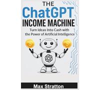 The ChatGPT Income Machine: Turn Ideas Into Cash with the Power of Artificial Intelligence