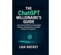 The ChatGPT Millionaire's Guide: How to Use ChatGPT to Create Digital Products, Automate Work, and Make Money from Anywhere