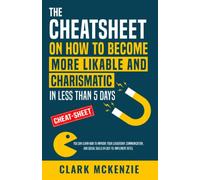 The Cheat Sheet on How to Become More Likable and Charismatic in Less Than 5 Days: You Can Learn How to Improve Your Leadership, Communication, and Social Skills in Easy-to-Implement Bites.
