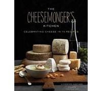 The Cheesemonger's Kitchen: Celebrating Cheese in 90 Recipes