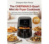 The CHEFMAN 2-Quart Mini Air Fryer Cookbook: 200 Quick, Easy, and Delicious Space-Saving Air Frying Recipes for Everyday Meals in Minutes