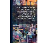 The Chemical News and Journal of Industrial Science; With Which Is Incorporated the "chemical Gazette."
