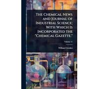 The Chemical News and Journal of Industrial Science; With Which Is Incorporated the "Chemical Gazette."