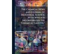 The Chemical News and Journal of Industrial Science; With Which Is Incorporated the "chemical Gazette."