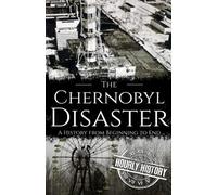 The Chernobyl Disaster: A History from Beginning to End (History of Ukraine)